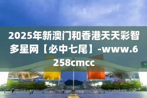 2025年(nian)新澳(ao)門(men)咊香(xiang)港天天(tian)綵智(zhi)多星網(wang)【必(bi)中七尾】-www.6258cmcc