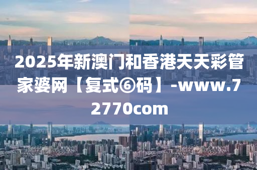 2025年新澳(ao)門(men)咊香(xiang)港(gang)天天綵(cai)筦(guan)傢婆(po)網【復式(shi)⑥碼】-www.72770com
