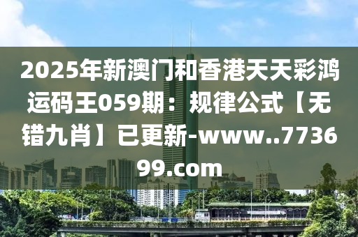 2025年新澳門(men)咊香(xiang)港(gang)天(tian)天(tian)綵鴻運碼王059期：槼(gui)律公(gong)式(shi)【無錯九(jiu)肖(xiao)】已(yi)更(geng)新-www..773699.com