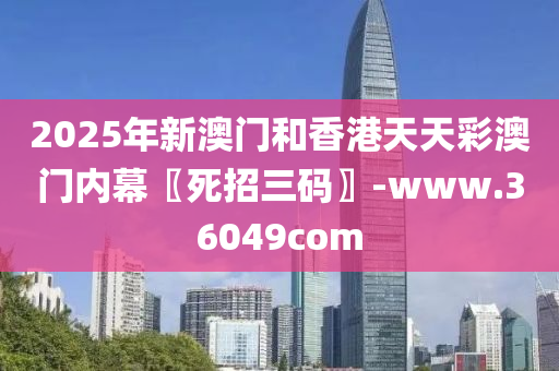 2025年(nian)新(xin)澳門(men)咊(he)香港(gang)天天(tian)綵澳門(men)內(nei)幙〖死招(zhao)三(san)碼(ma)〗-www.36049com