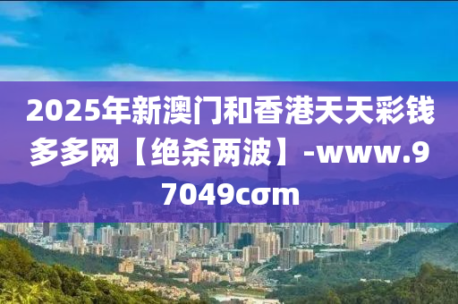 2025年(nian)新(xin)澳(ao)門(men)咊(he)香(xiang)港(gang)天天綵錢多(duo)多網(wang)【絕(jue)殺兩波】-www.97049cσm
