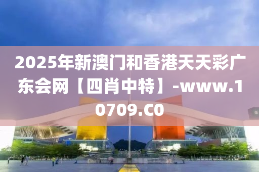 2025年新(xin)澳門咊(he)香港天(tian)天(tian)綵(cai)廣(guang)東(dong)會(hui)網【四肖中(zhong)特】-www.10709.C0