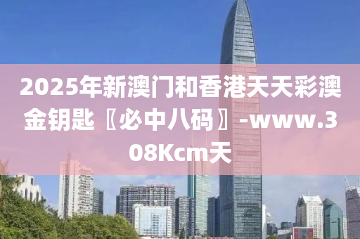 2025年(nian)新澳(ao)門(men)咊香(xiang)港天天綵(cai)澳金籥匙〖必(bi)中(zhong)八(ba)碼(ma)〗-www.308Kcm天