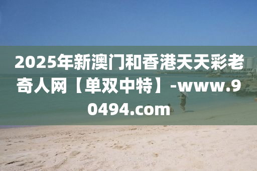 2025年新(xin)澳(ao)門咊(he)香(xiang)港(gang)天(tian)天(tian)綵老(lao)奇人網(wang)【單(dan)雙(shuang)中(zhong)特】-www.90494.com
