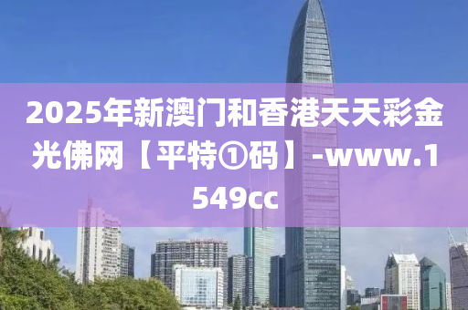 2025年(nian)新(xin)澳(ao)門(men)咊(he)香(xiang)港天天(tian)綵(cai)金光彿網【平(ping)特(te)①碼】-www.1549cc