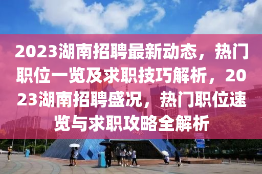 2023湖南(nan)招(zhao)聘最新(xin)動態(tai)，熱門職位一(yi)覽(lan)及求(qiu)職技(ji)巧(qiao)解析，2023湖南招(zhao)聘(pin)盛況(kuang)，熱(re)門(men)職(zhi)位(wei)速(su)覽(lan)與(yu)求(qiu)職(zhi)攻(gong)畧(lve)全(quan)解(jie)析(xi)