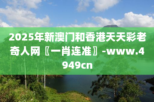 2025年新澳(ao)門咊(he)香(xiang)港天天(tian)綵老奇(qi)人網〖一(yi)肖(xiao)連準(zhun)〗-www.4949cn