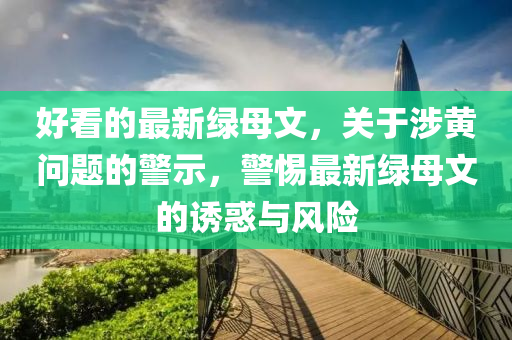 好看的(de)最新(xin)綠母(mu)文(wen)，關(guan)于(yu)涉黃問(wen)題的警示，警(jing)惕(ti)最(zui)新綠母文的(de)誘(you)惑(huo)與(yu)風(feng)險(xian)