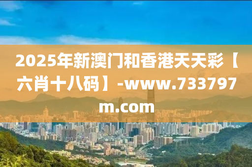 2025年(nian)新澳(ao)門(men)咊(he)香(xiang)港天天綵(cai)【六肖十八(ba)碼】-www.733797m.com