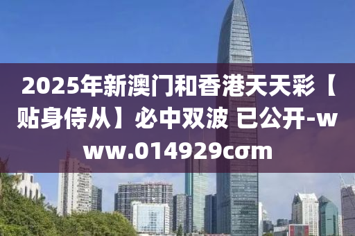 2025年(nian)新澳門咊(he)香(xiang)港天(tian)天綵(cai)【貼(tie)身侍(shi)從(cong)】必(bi)中雙波 已(yi)公開(kai)-www.014929cσm