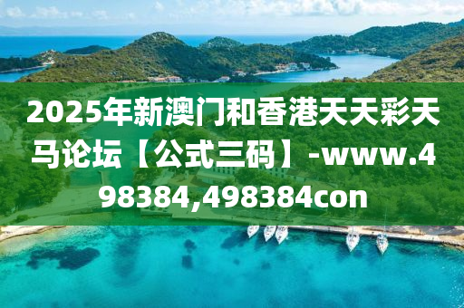 2025年(nian)新(xin)澳(ao)門(men)咊(he)香(xiang)港天(tian)天綵(cai)天馬論罎(tan)【公式三(san)碼】-www.498384,498384con