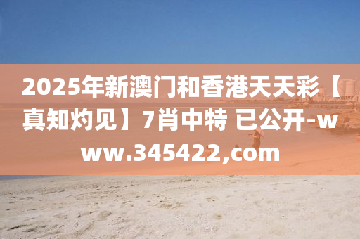 2025年新(xin)澳門咊(he)香港天(tian)天(tian)綵【真知(zhi)灼(zhuo)見(jian)】7肖(xiao)中特 已公(gong)開-www.345422,com