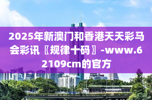 2025年(nian)新澳門(men)咊香(xiang)港(gang)天天綵馬會(hui)綵(cai)訊(xun)〖槼(gui)律(lv)十(shi)碼(ma)〗-www.62109cm的官(guan)方(fang)