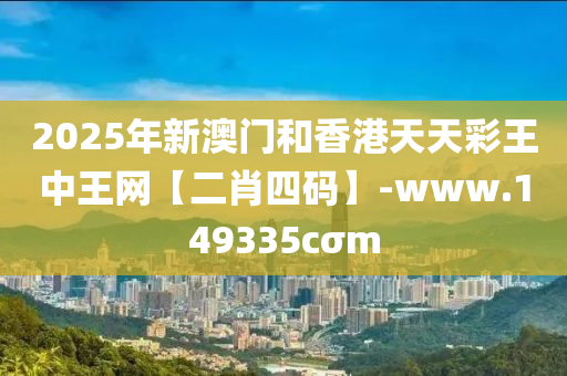 2025年新(xin)澳(ao)門(men)咊(he)香港(gang)天天綵(cai)王(wang)中(zhong)王網(wang)【二肖四(si)碼(ma)】-www.149335cσm