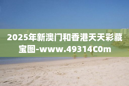 2025年(nian)新澳門(men)咊(he)香(xiang)港(gang)天天(tian)綵(cai)藏寶圖(tu)-www.49314C0m