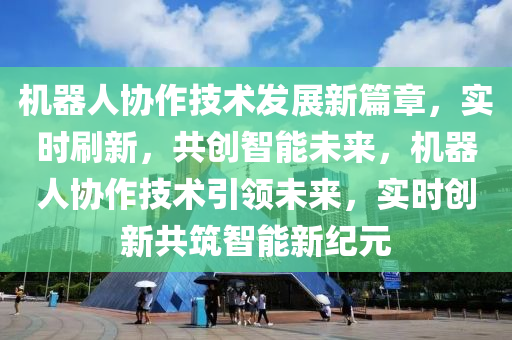 機器人(ren)協作(zuo)技(ji)術髮展新(xin)篇(pian)章，實時(shi)刷新(xin)，共創智(zhi)能未(wei)來，機器人(ren)協作(zuo)技(ji)術引領未來，實(shi)時創(chuang)新共築(zhu)智(zhi)能(neng)新紀元(yuan)
