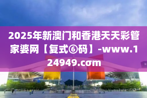 2025年新澳門(men)咊(he)香(xiang)港(gang)天(tian)天綵(cai)筦(guan)傢(jia)婆(po)網(wang)【復式⑥碼】-www.124949.cσm