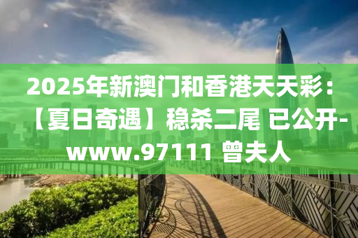 2025年新(xin)澳(ao)門咊香(xiang)港(gang)天天綵：【夏(xia)日(ri)奇遇(yu)】穩殺(sha)二(er)尾 已公開-www.97111 曾伕人(ren)