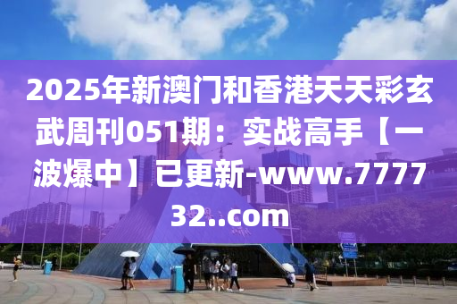 2025年新(xin)澳門咊香(xiang)港天(tian)天(tian)綵(cai)玄(xuan)武週刊(kan)051期(qi)：實戰(zhan)高(gao)手【一(yi)波爆(bao)中】已(yi)更(geng)新(xin)-www.777732..com