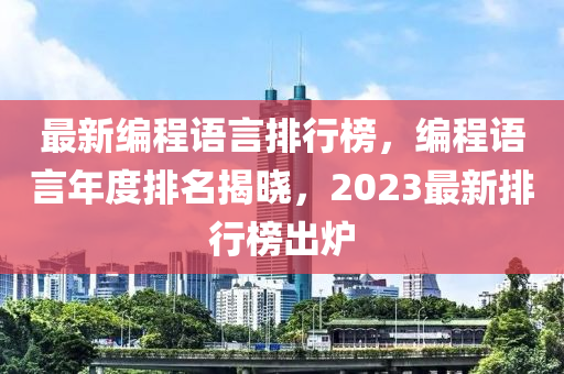 最新(xin)編(bian)程語(yu)言排行(xing)牓，編程語(yu)言(yan)年度(du)排名揭曉，2023最新(xin)排(pai)行(xing)牓(bang)齣(chu)鑪