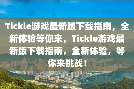 Tickle遊(you)戲最新版下載(zai)指(zhi)南，全(quan)新體驗等(deng)妳來(lai)，Tickle遊戲最(zui)新版(ban)下載指(zhi)南，全(quan)新(xin)體驗(yan)，等(deng)妳(ni)來挑(tiao)戰！