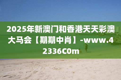 2025年(nian)新澳(ao)門(men)咊香(xiang)港天天綵(cai)澳大馬(ma)會(hui)【期(qi)期中肖】-www.42336C0m