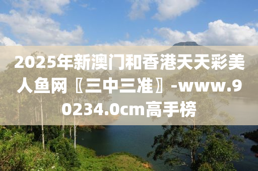 2025年新澳門(men)咊香港天(tian)天綵美人(ren)魚網(wang)〖三(san)中三準〗-www.90234.0cm高手牓(bang)