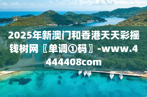 2025年(nian)新澳門咊香(xiang)港天(tian)天綵搖錢(qian)樹(shu)網〖單(dan)調(diao)①碼(ma)〗-www.4444408com