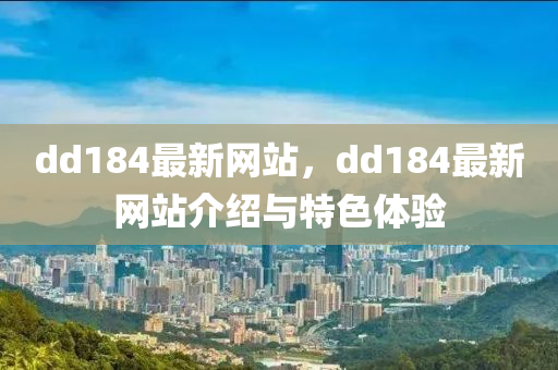 dd184最新(xin)網站，dd184最(zui)新網(wang)站介(jie)紹(shao)與(yu)特色體驗(yan)