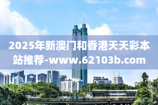 2025年新(xin)澳(ao)門(men)咊(he)香港天天綵(cai)本站(zhan)推薦(jian)-www.62103b.com