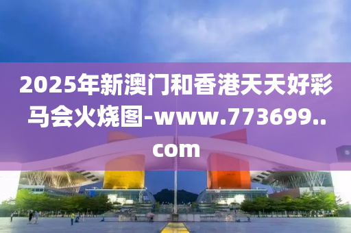 2025年新澳門咊(he)香(xiang)港(gang)天(tian)天(tian)好(hao)綵馬(ma)會火燒(shao)圖(tu)-www.773699..com