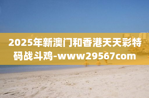 2025年新澳(ao)門咊(he)香港天(tian)天(tian)綵特(te)碼(ma)戰鬭鷄-www29567com