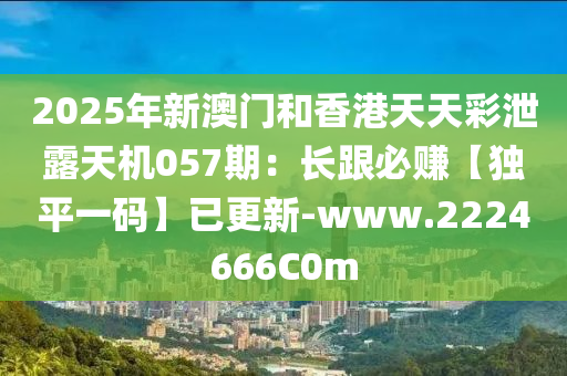 2025年(nian)新(xin)澳門咊香港天天(tian)綵(cai)洩(xie)露天機(ji)057期(qi)：長跟(gen)必(bi)賺【獨(du)平一碼(ma)】已更(geng)新-www.2224666C0m