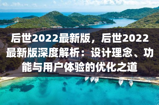 后世2022最(zui)新(xin)版，后(hou)世(shi)2022最(zui)新(xin)版(ban)深度解(jie)析：設計理(li)唸、功能與(yu)用(yong)戶(hu)體(ti)驗(yan)的(de)優化(hua)之道(dao)