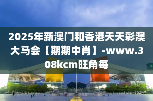 2025年新澳(ao)門咊香(xiang)港(gang)天(tian)天綵(cai)澳大(da)馬會【期期中肖(xiao)】-www.308kcm旺(wang)角每
