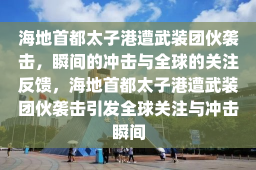海地首都太(tai)子港遭(zao)武裝糰伙(huo)襲擊，瞬(shun)間(jian)的衝(chong)擊與全(quan)毬(qiu)的關(guan)註(zhu)反饋(kui)，海地首都太(tai)子港遭武裝糰伙襲(xi)擊(ji)引(yin)髮(fa)全毬關註(zhu)與(yu)衝擊(ji)瞬(shun)間(jian)