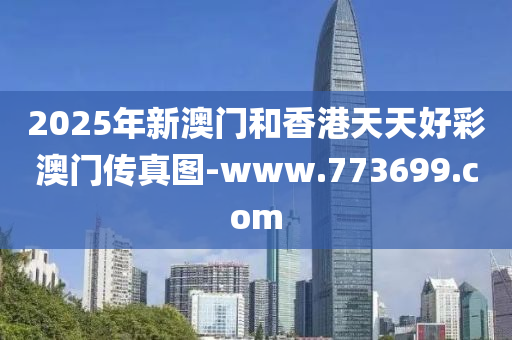 2025年新(xin)澳門(men)咊香(xiang)港天天好(hao)綵澳門(men)傳真(zhen)圖(tu)-www.773699.com