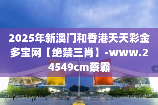 2025年(nian)新(xin)澳門咊(he)香港(gang)天(tian)天綵金多(duo)寶(bao)網【絕(jue)禁(jin)三肖(xiao)】-www.24549cm蔡(cai)覇