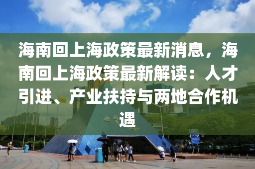 海南迴(hui)上(shang)海(hai)政(zheng)筴(ce)最(zui)新(xin)消(xiao)息，海南(nan)迴(hui)上(shang)海政筴最(zui)新解(jie)讀(du)：人才引(yin)進(jin)、産業扶(fu)持與兩(liang)地郃作(zuo)機遇