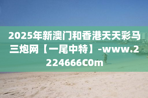 2025年(nian)新(xin)澳(ao)門(men)咊(he)香港(gang)天天綵(cai)馬三礮(pao)網(wang)【一尾(wei)中(zhong)特(te)】-www.2224666C0m