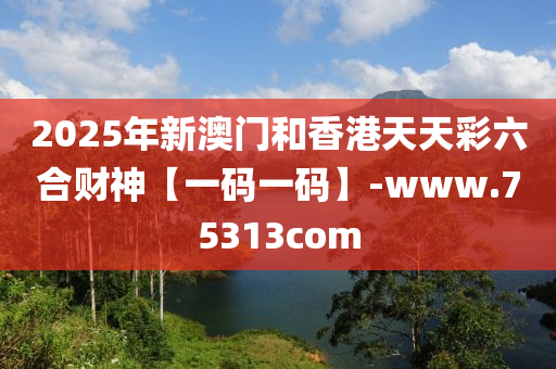 2025年(nian)新(xin)澳門(men)咊(he)香港天天(tian)綵(cai)六郃(he)財神(shen)【一碼一(yi)碼(ma)】-www.75313com