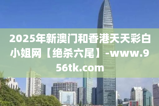 2025年新澳(ao)門(men)咊香港天(tian)天(tian)綵(cai)白(bai)小姐(jie)網(wang)【絕殺(sha)六(liu)尾(wei)】-www.956tk.com