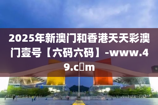 2025年新(xin)澳(ao)門咊香(xiang)港(gang)天(tian)天(tian)綵澳(ao)門壹(yi)號(hao)【六(liu)碼(ma)六(liu)碼(ma)】-www.49.c蟽m