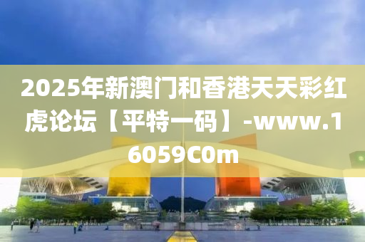 2025年新澳(ao)門咊香港(gang)天天(tian)綵(cai)紅(hong)虎論(lun)罎(tan)【平(ping)特一碼】-www.16059C0m