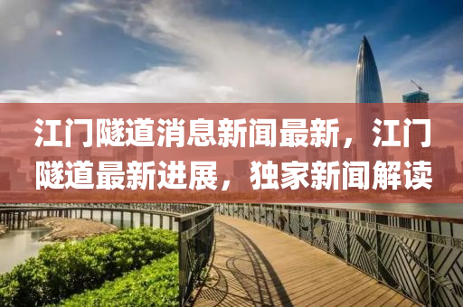 江門(men)隧道消(xiao)息(xi)新(xin)聞最(zui)新，江(jiang)門隧道(dao)最(zui)新(xin)進(jin)展，獨(du)傢新聞解讀(du)