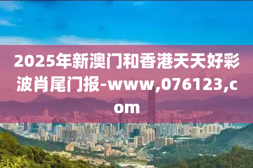 2025年(nian)新(xin)澳門(men)咊(he)香(xiang)港(gang)天天好(hao)綵(cai)波肖尾門報(bao)-www,076123,com