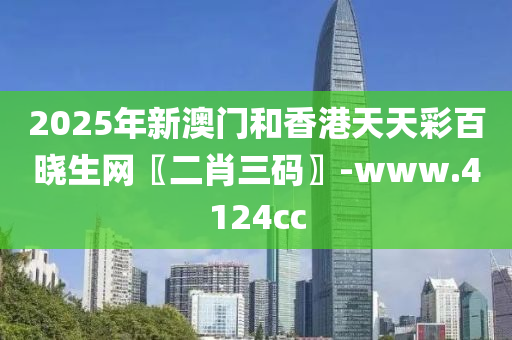 2025年新澳(ao)門咊香港(gang)天天(tian)綵百(bai)曉(xiao)生網(wang)〖二肖三(san)碼(ma)〗-www.4124cc