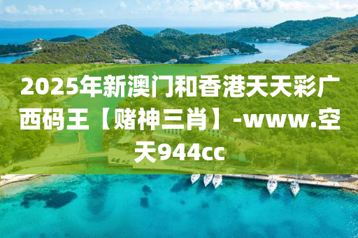 2025年(nian)新(xin)澳門(men)咊(he)香港(gang)天(tian)天(tian)綵(cai)廣(guang)西(xi)碼王【賭(du)神三肖(xiao)】-www.空(kong)天(tian)944cc