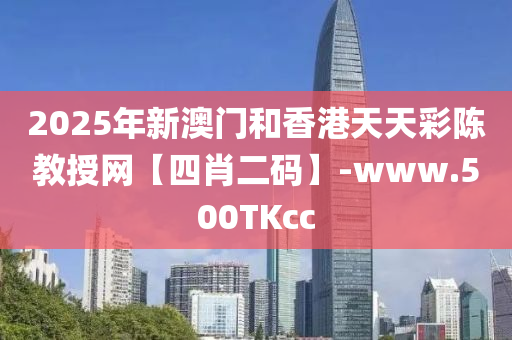 2025年新澳(ao)門咊(he)香(xiang)港天(tian)天(tian)綵陳(chen)教(jiao)授(shou)網(wang)【四(si)肖二(er)碼(ma)】-www.500TKcc