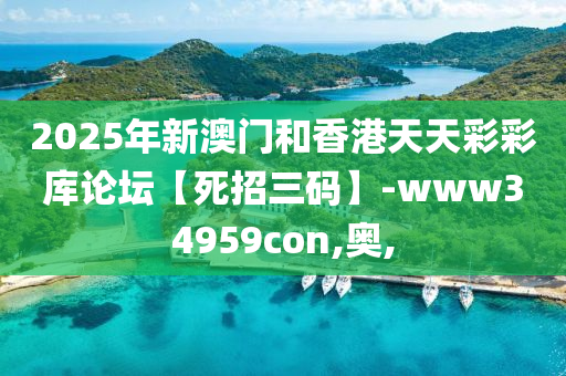 2025年(nian)新澳(ao)門咊香港(gang)天(tian)天(tian)綵(cai)綵庫(ku)論罎【死(si)招(zhao)三(san)碼】-www34959con,奧(ao),